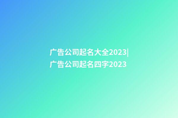 广告公司起名大全2023|广告公司起名四字2023-第1张-公司起名-玄机派